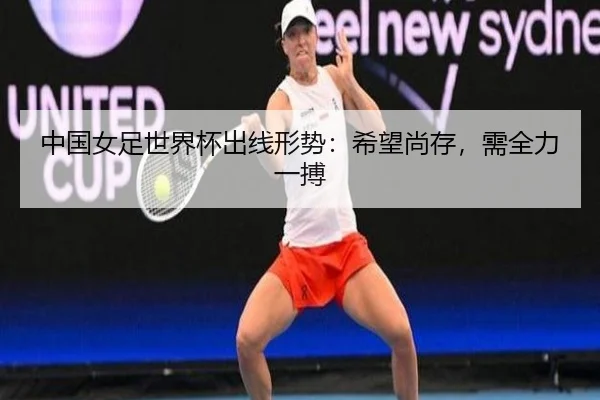 中国女足世界杯出线形势：希望尚存，需全力一搏